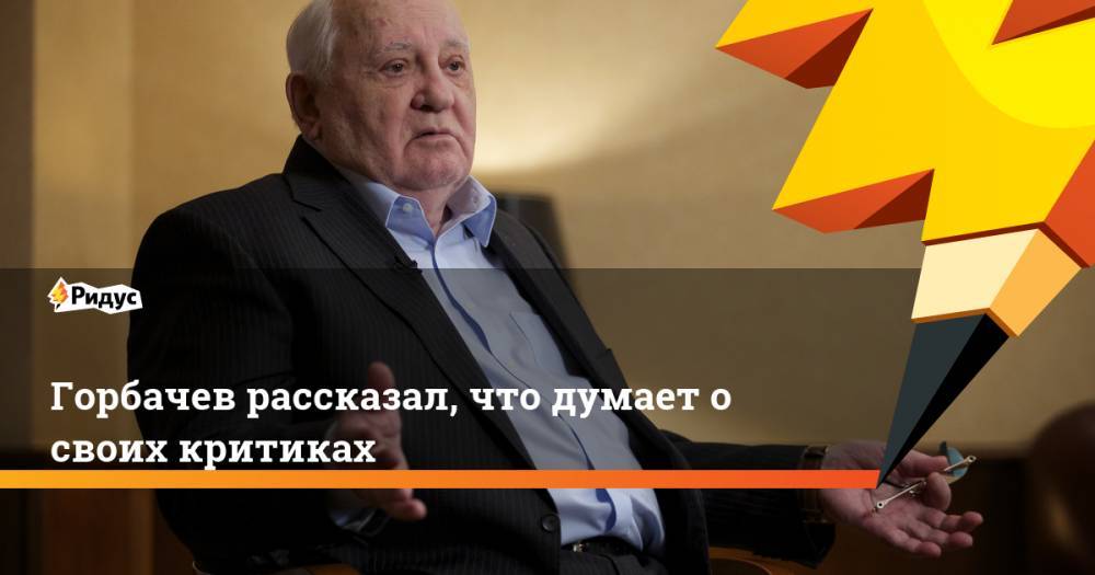 Горбачев рассказал, что думает о своих критиках
