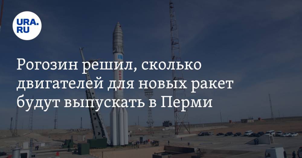 Рогозин решил, сколько двигателей для новых ракет будут выпускать в Перми