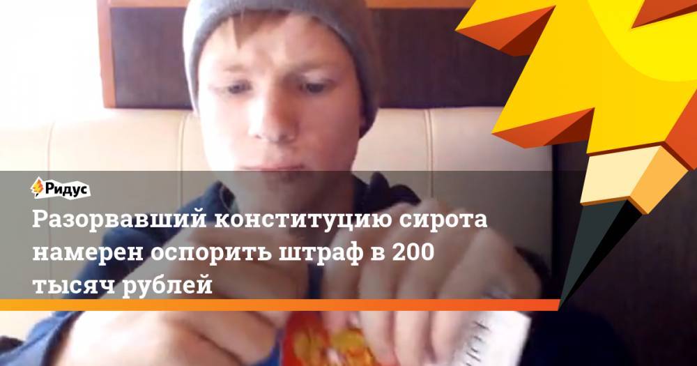 Разорвавший конституцию сирота намерен оспорить штраф в 200 тысяч рублей