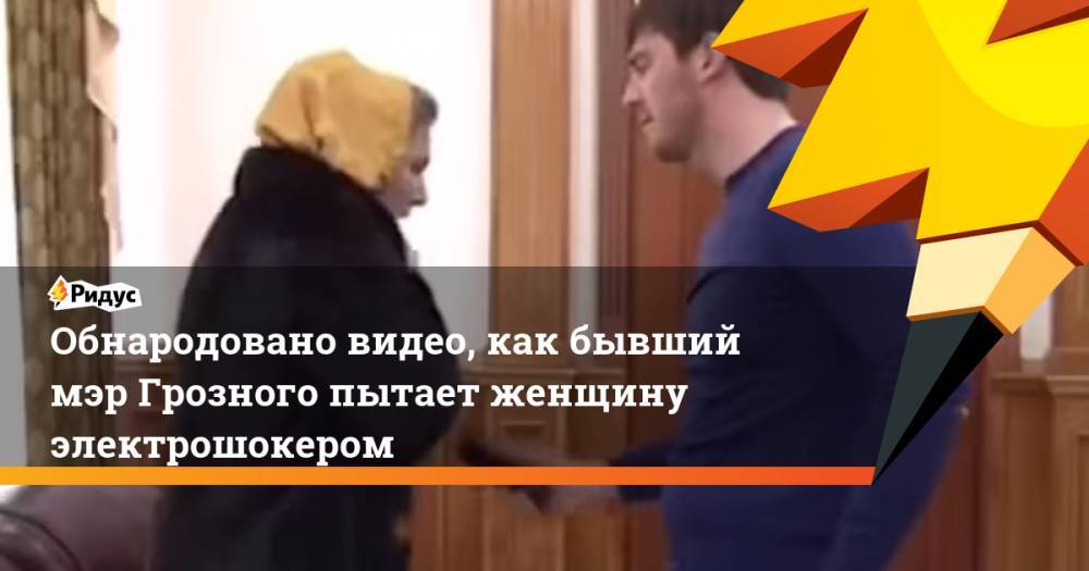 Ислам Кадыров - Обнародовано видео, как бывший мэр Грозного пытает женщину электрошокером - ridus.ru