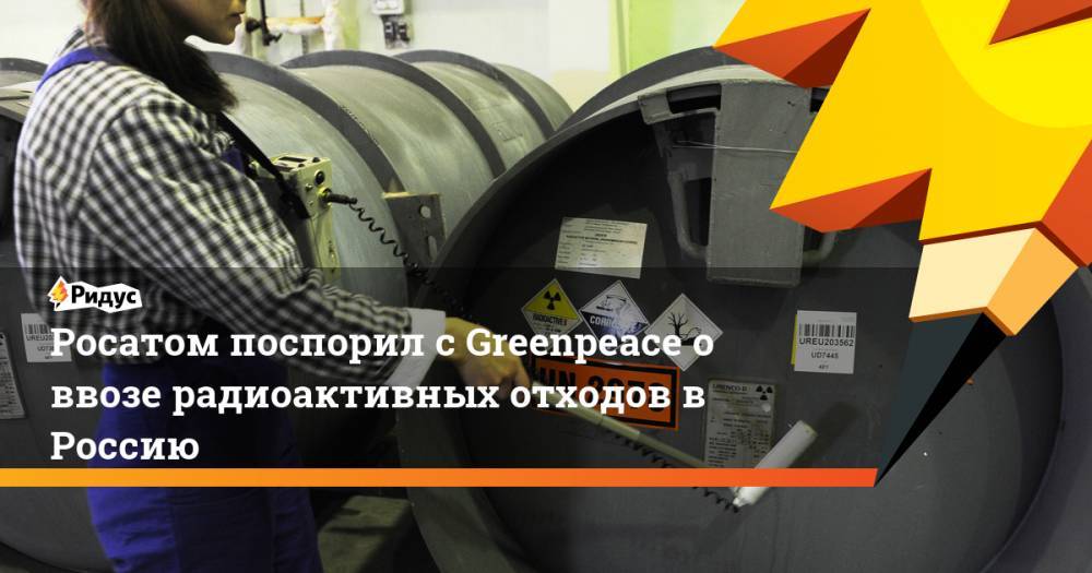 Росатом поспорил с Greenpeace о ввозе радиоактивных отходов в Россию