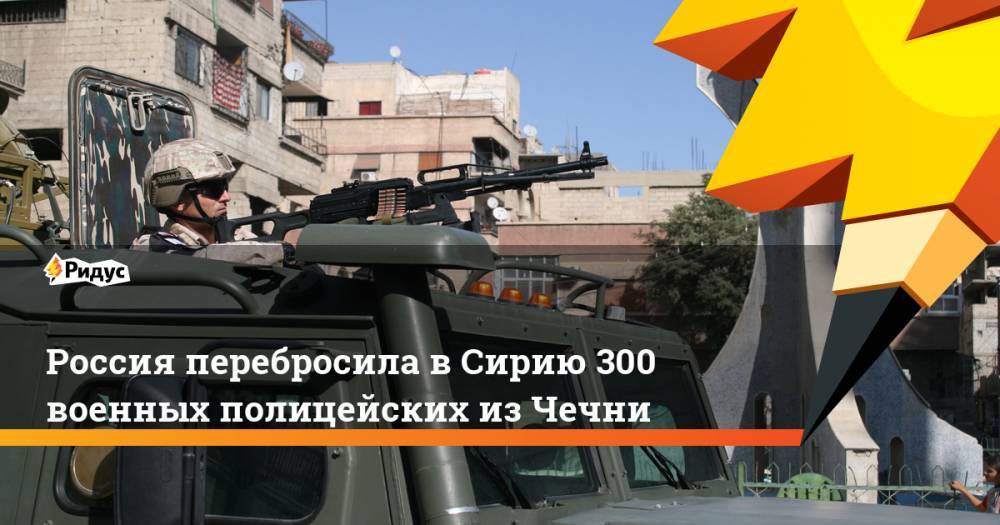 Россия перебросила в Сирию 300 военных полицейских из Чечни