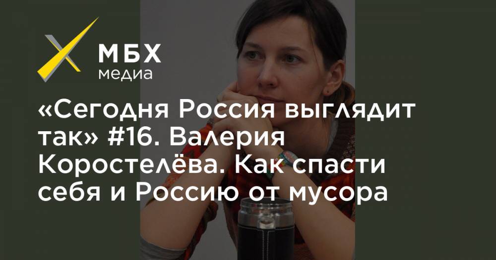 «Сегодня Россия выглядит так» #16. Валерия Коростелёва. Как спасти себя и Россию от мусора