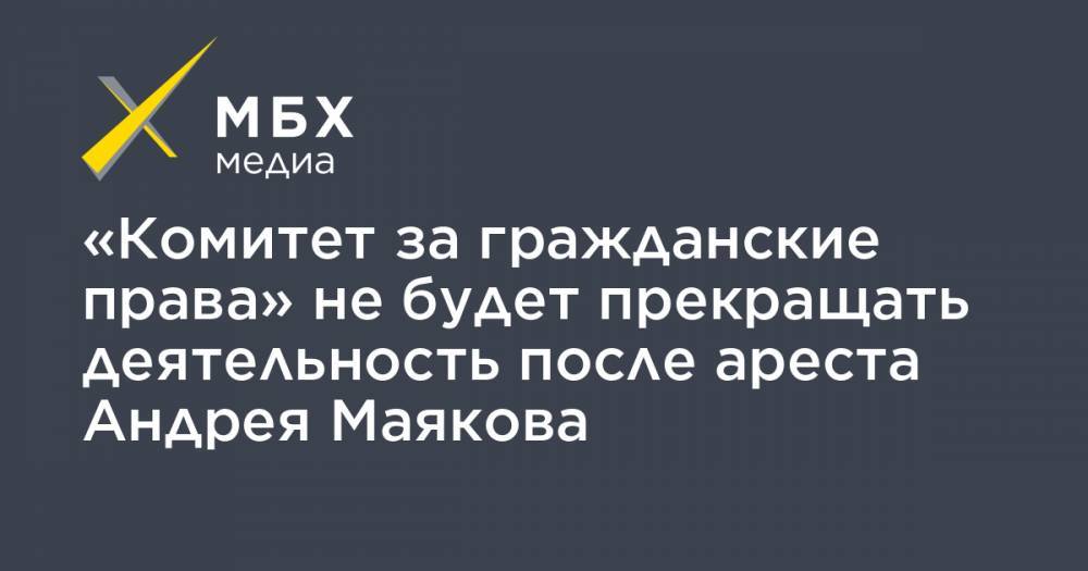«Комитет за гражданские права» не будет прекращать деятельность после ареста Андрея Маякова