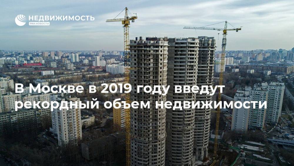 В Москве в 2019 году введут рекордный объем недвижимости