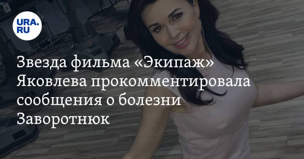 Звезда фильма «Экипаж» Яковлева прокомментировала сообщения о болезни Заворотнюк