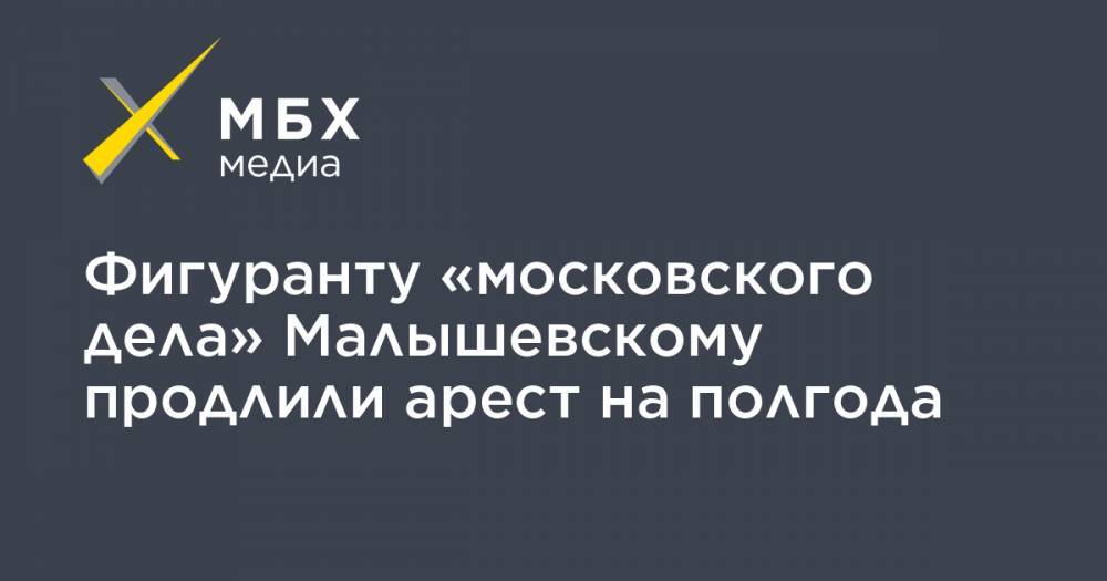 Фигуранту «московского дела» Малышевскому продлили арест на полгода