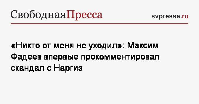 «Никто от меня не уходил»: Максим Фадеев впервые прокомментировал скандал с Наргиз
