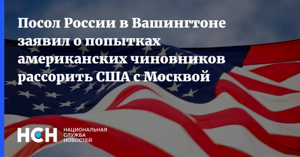 Посол России в Вашингтоне заявил о попытках американских чиновников рассорить США с Москвой