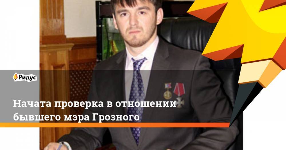 Ислам Кадыров - Начата проверка в отношении бывшего мэра Грозного - ridus.ru - Россия