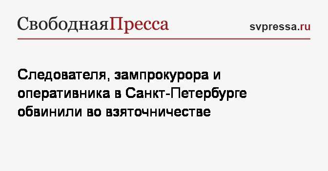 Следователя, зампрокурора и оперативника в Санкт-Петербурге обвинили во взяточничестве