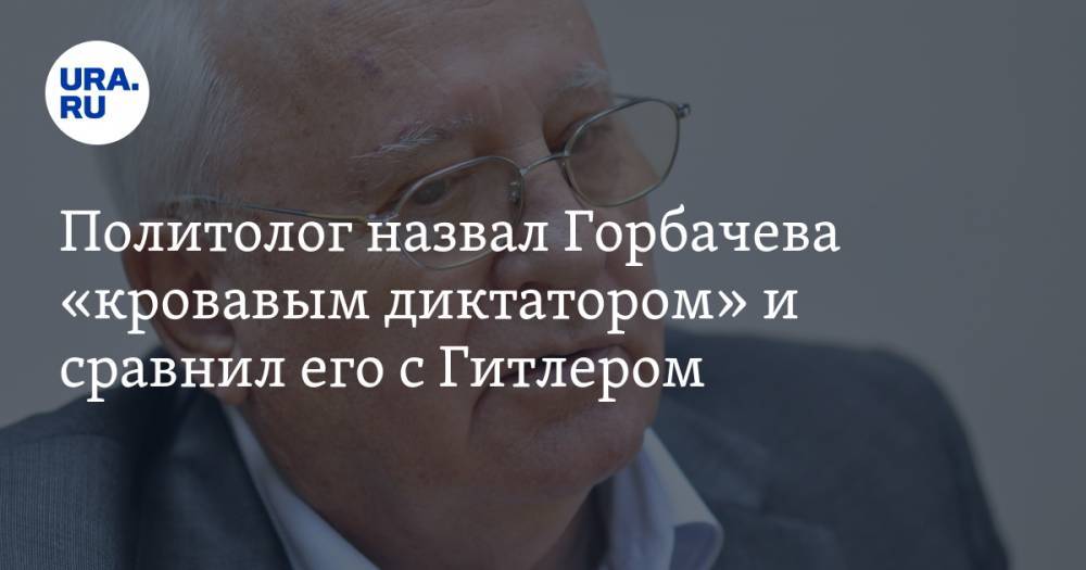 Политолог назвал Горбачева «кровавым диктатором» и сравнил его с Гитлером