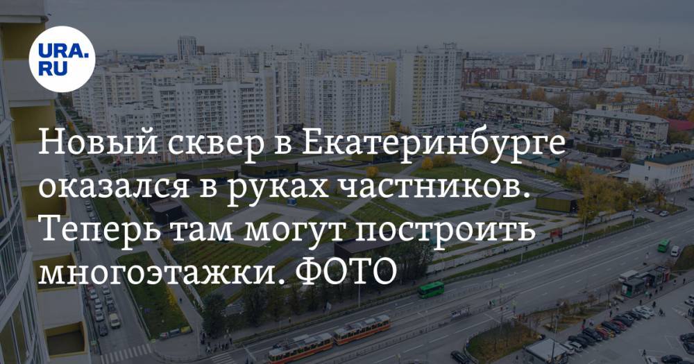 Новый сквер в Екатеринбурге оказался в руках частников. Теперь там могут построить многоэтажки. ФОТО
