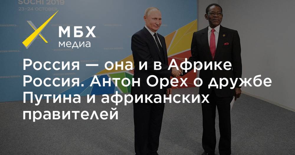 Россия — она и в Африке Россия. Антон Орех о дружбе Путина и африканских правителей