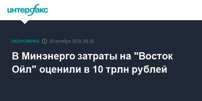 В Минэнерго затраты на "Восток Ойл" оценили в 10 трлн рублей