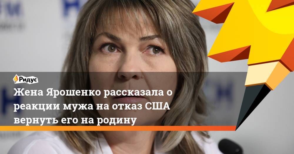 Жена Ярошенко рассказала о реакции мужа на отказ США вернуть его на родину