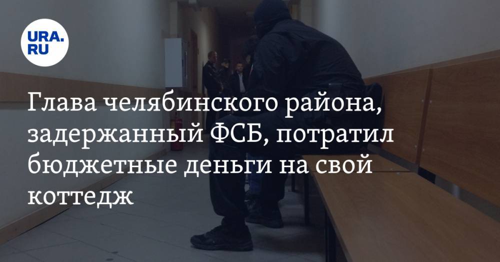 Глава челябинского района, задержанный ФСБ, потратил бюджетные деньги на свой коттедж. ФОТО