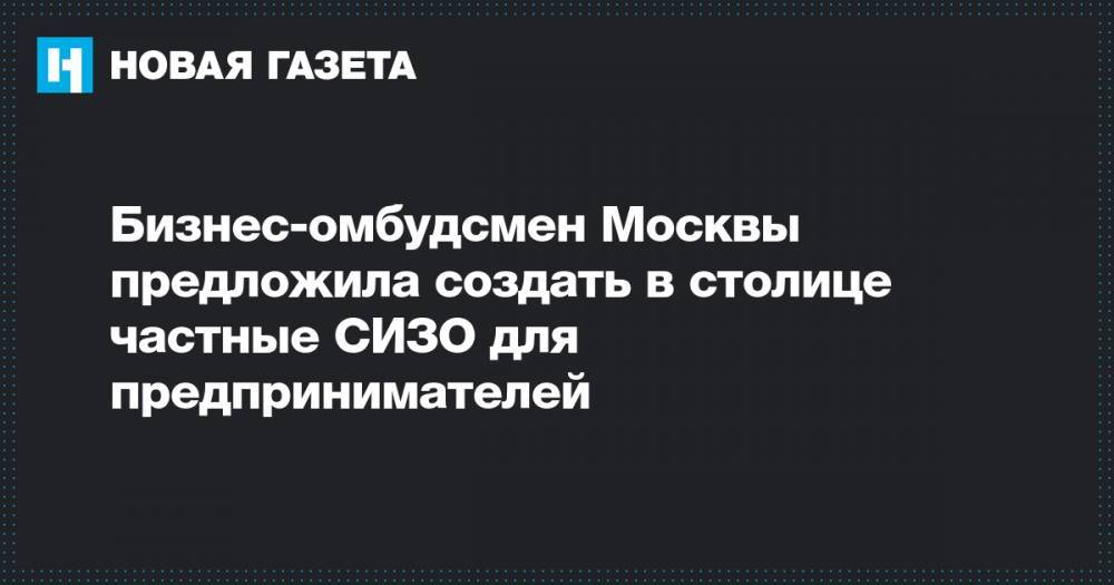 Бизнес-омбудсмен Москвы предложила создать в столице частные СИЗО для предпринимателей