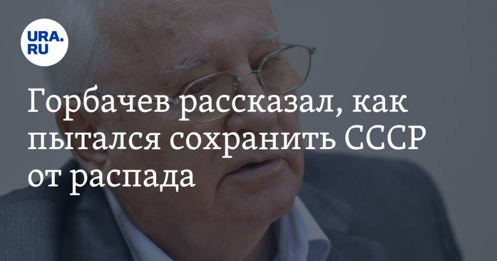 Горбачев рассказал, как пытался сохранить СССР от распада