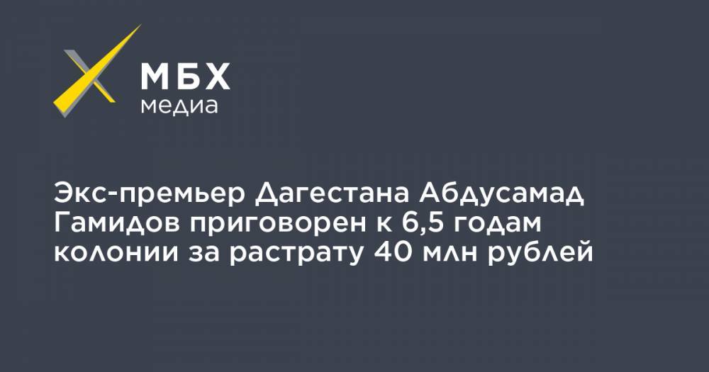 Экс-премьер Дагестана Абдуcамад Гамидов приговорен к 6,5 годам колонии за растрату 40 млн рублей