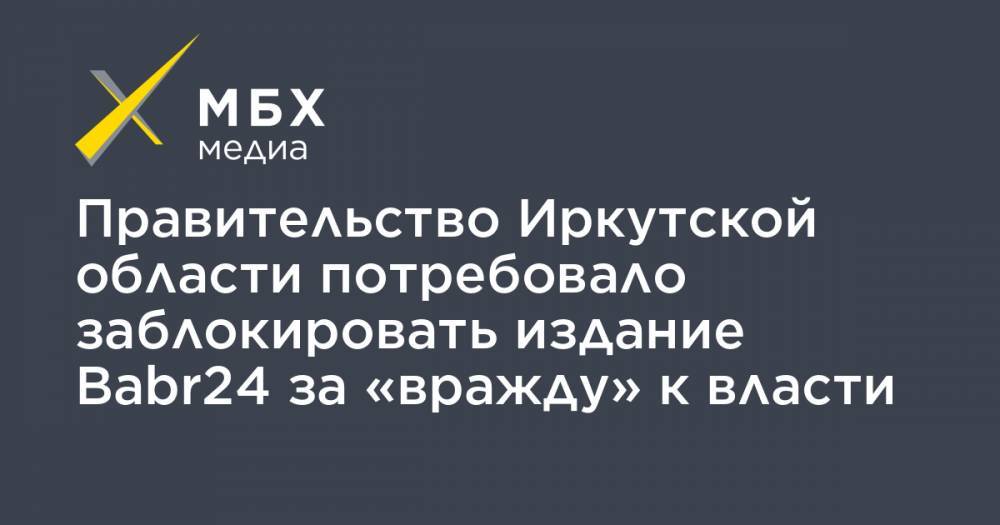 Правительство Иркутской области потребовало заблокировать издание Babr24 за «вражду» к власти