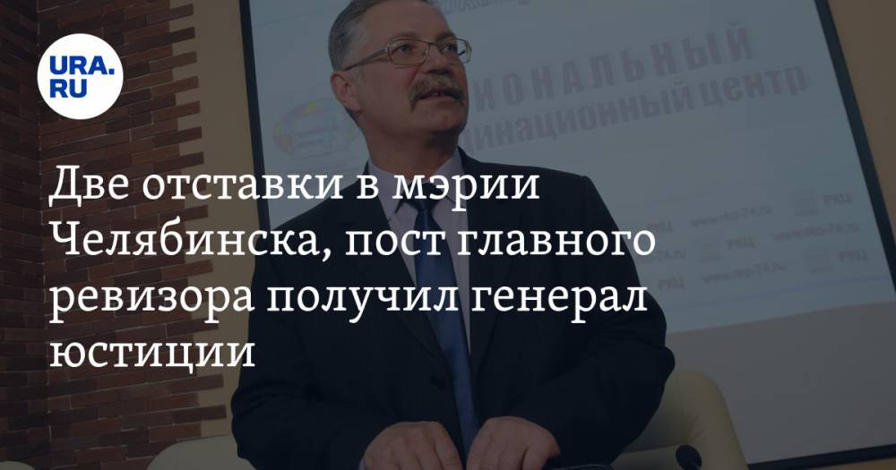 Две отставки в мэрии Челябинска, пост главного ревизора получил генерал юстиции