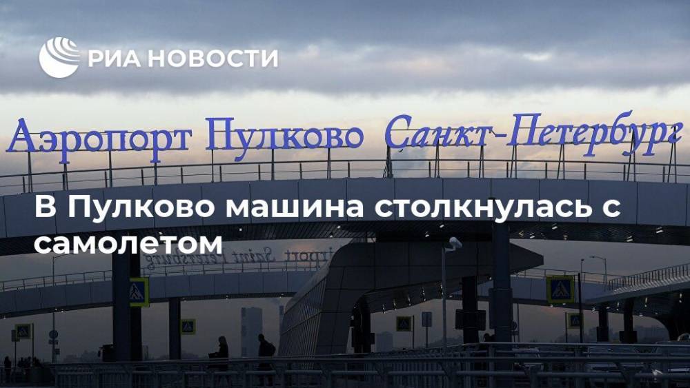 В Пулково проводят проверку после столкновения машины с самолетом