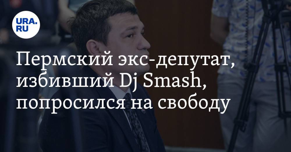 Пермский экс-депутат, избивший Dj Smash, попросился на свободу