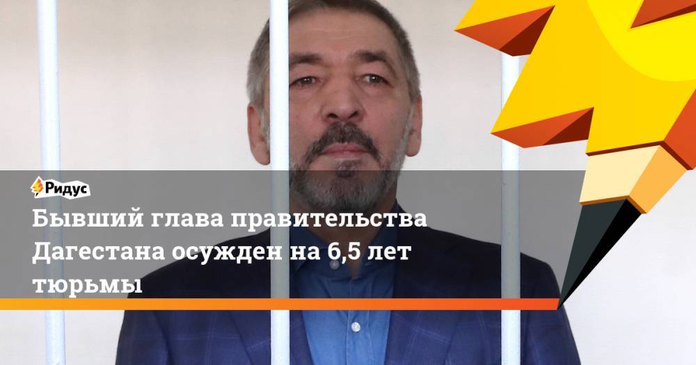 Бывший глава правительства Дагестана осужден на 6,5 лет тюрьмы