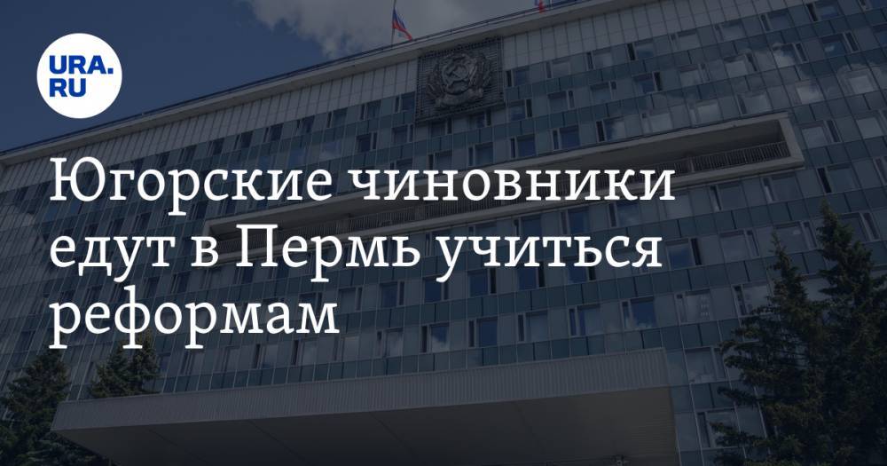 Югорские чиновники едут в Пермь учиться реформам