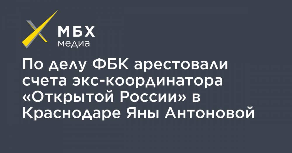 По делу ФБК арестовали счета экс-координатора «Открытой России» в Краснодаре Яны Антоновой