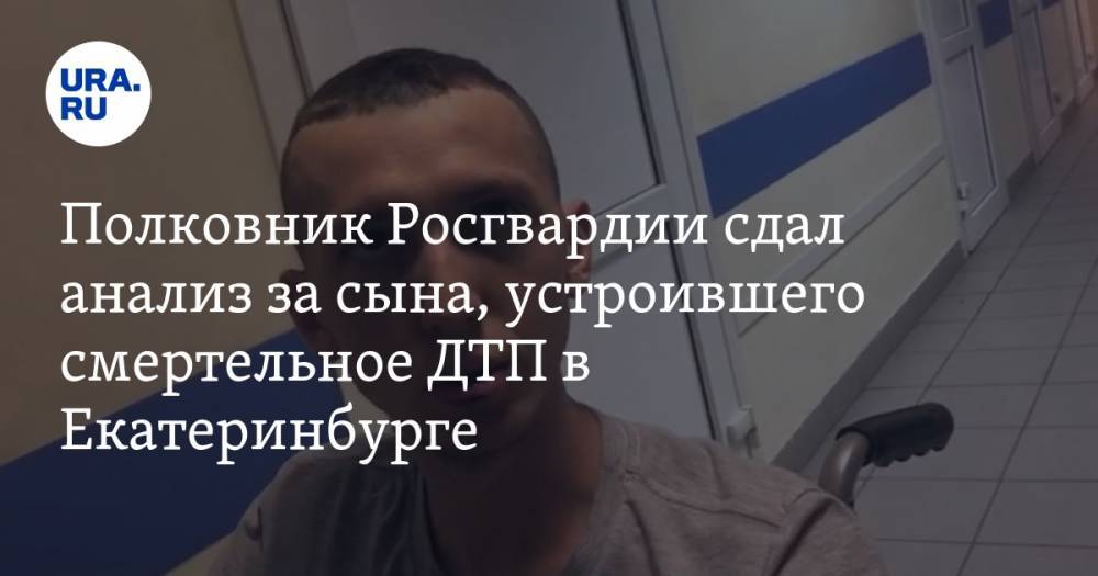 Полковник Росгвардии сдал анализ за сына, устроившего смертельное ДТП в Екатеринбурге