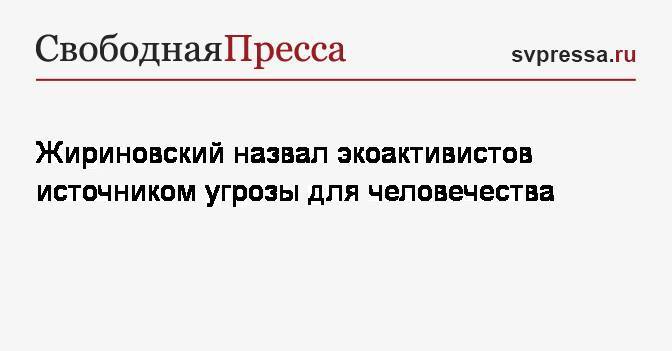 Жириновский назвал экоактивистов источником угрозы для человечества