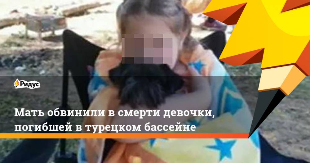 Мать обвинили в смерти девочки, погибшей в турецком бассейне