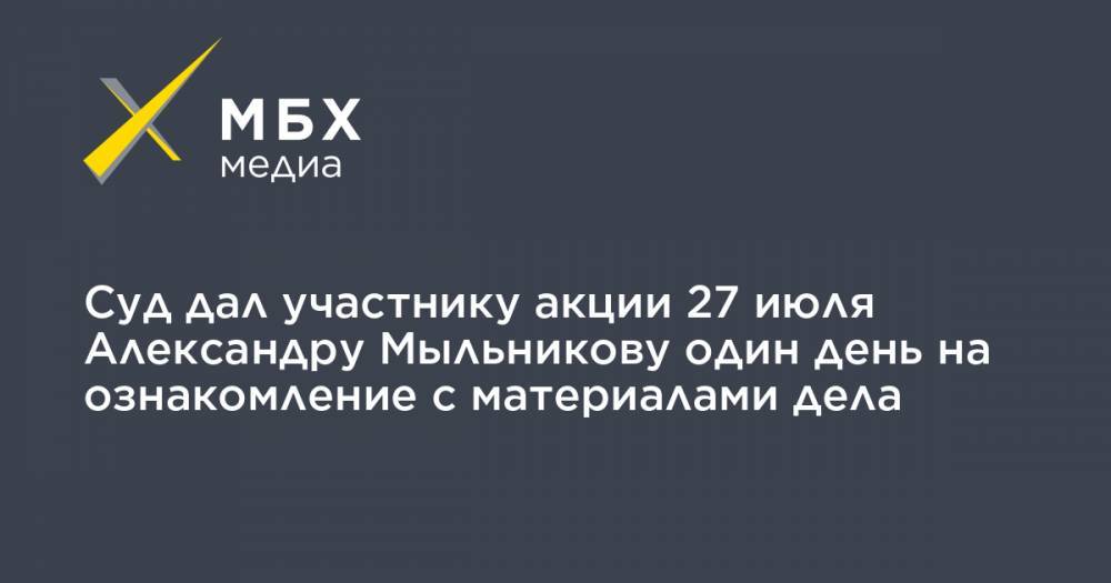 Суд дал участнику акции 27 июля Александру Мыльникову один день на ознакомление с материалами дела