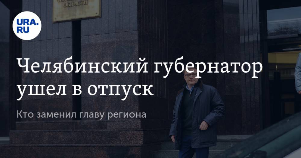 Челябинский губернатор ушел в отпуск. Кто заменил главу региона