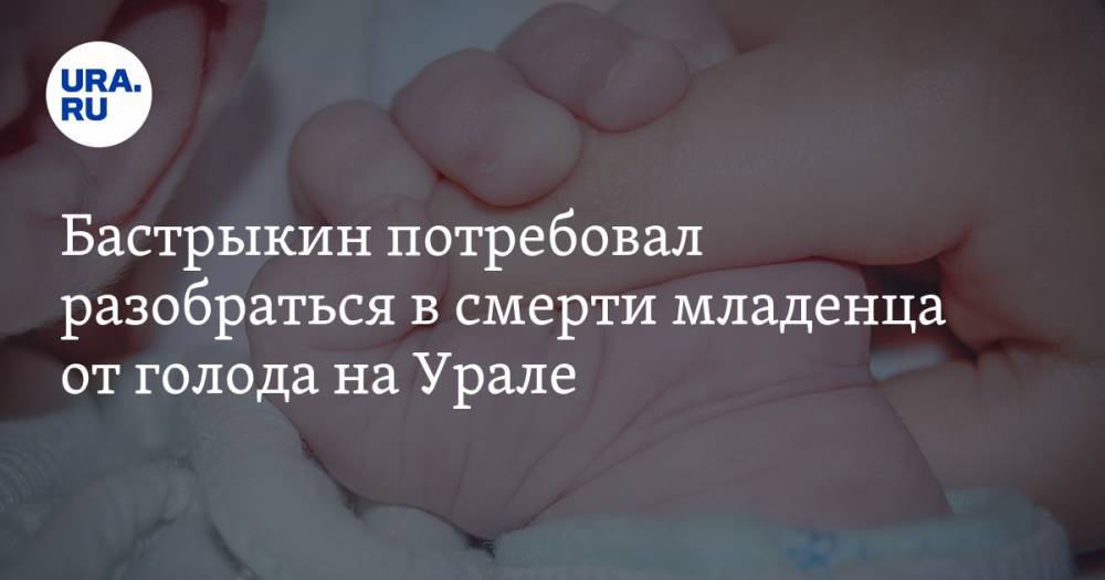 Бастрыкин потребовал разобраться в смерти младенца от голода на Урале