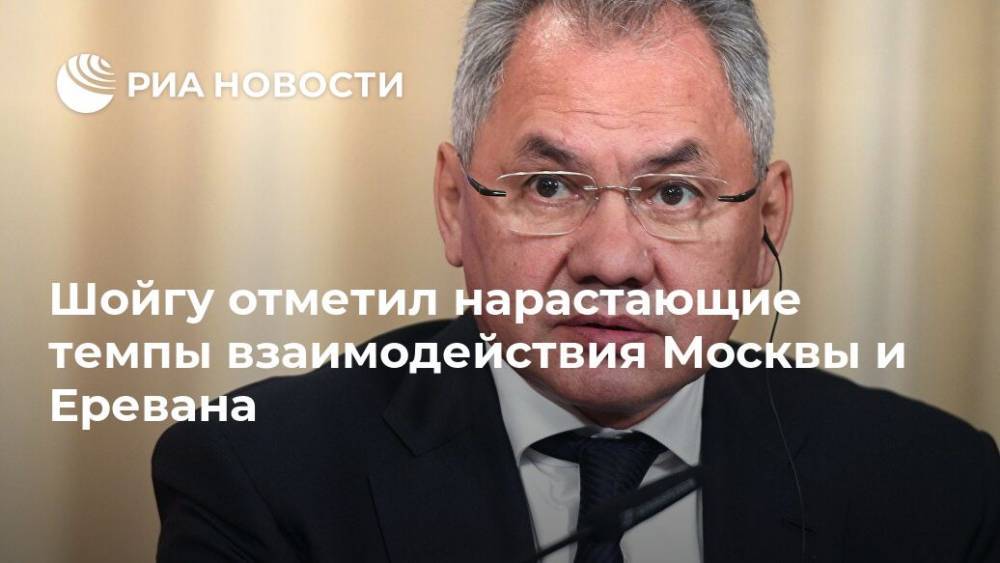 Шойгу отметил нарастающие темпы взаимодействия Москвы и Еревана