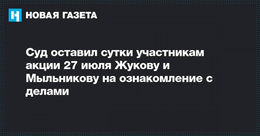 Суд оставил сутки участникам акции 27 июля Жукову и Мыльникову на ознакомление с делами