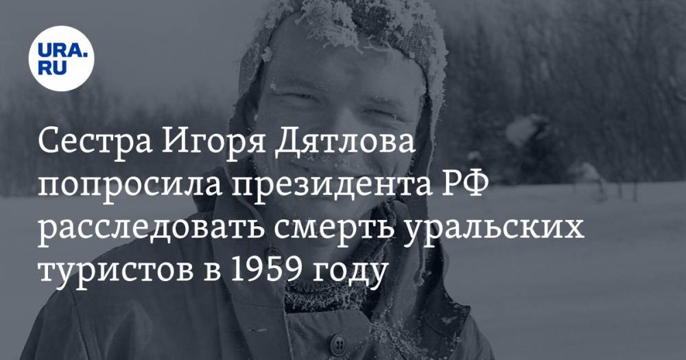 Сестра Игоря Дятлова попросила президента РФ расследовать смерть уральских туристов в 1959 году