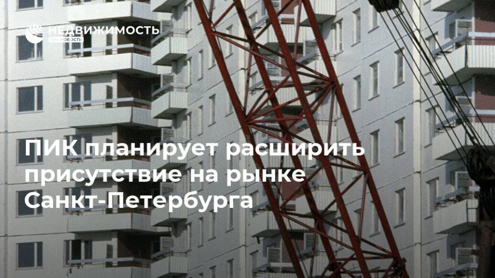ПИК планирует расширить присутствие на рынке Санкт-Петербурга