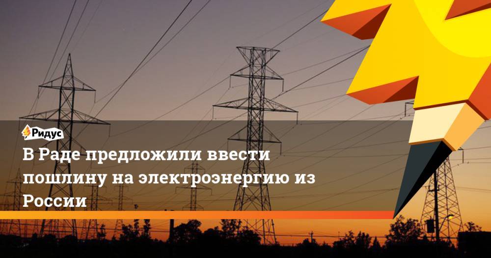 В Раде предложили ввести пошлину на импорт электроэнергии из России