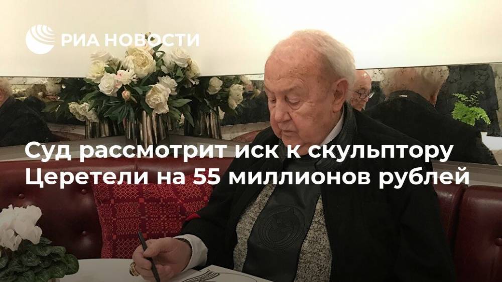 Суд рассмотрит иск к скульптору Церетели на 55 миллионов рублей