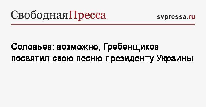 Соловьев: возможно, Гребенщиков посвятил свою песню президенту Украины
