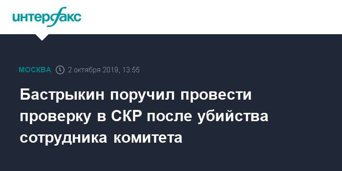Бастрыкин поручил провести проверку в СКР после убийства сотрудника комитета