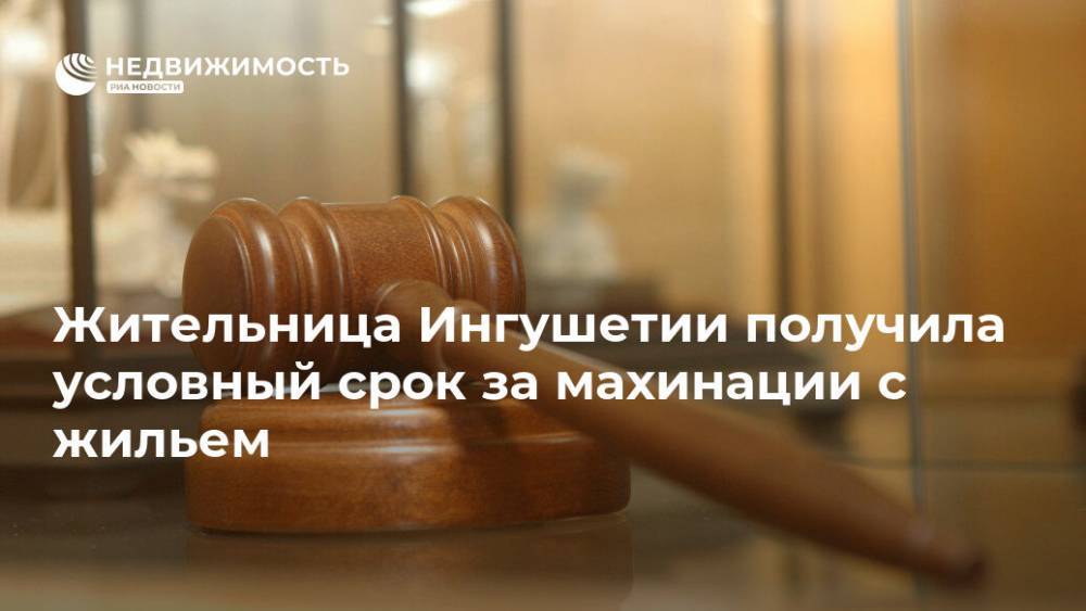 Жительница Ингушетии получила условный срок за махинации с жильем