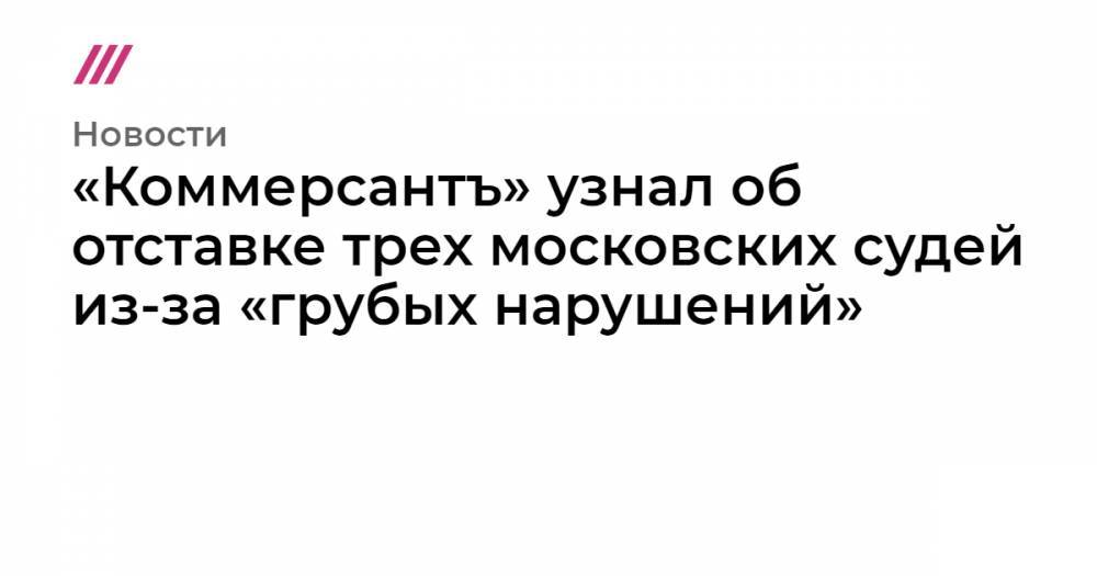 «Коммерсантъ» узнал об отставке трех московских судей из-за «грубых нарушений»