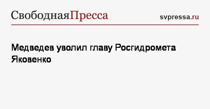 Медведев уволил главу Росгидромета Яковенко