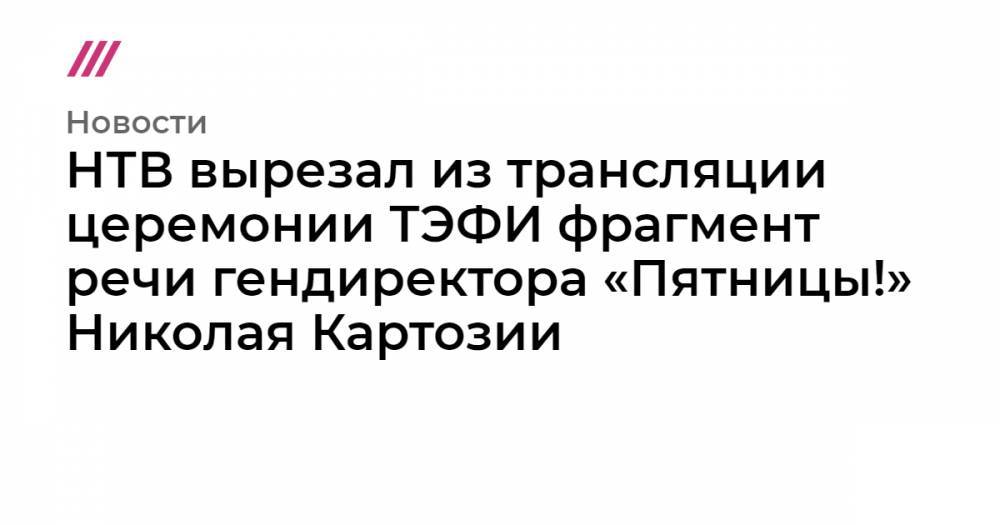 НТВ вырезал из трансляции церемонии ТЭФИ фрагмент речи гендиректора «Пятницы!» Николая Картозии