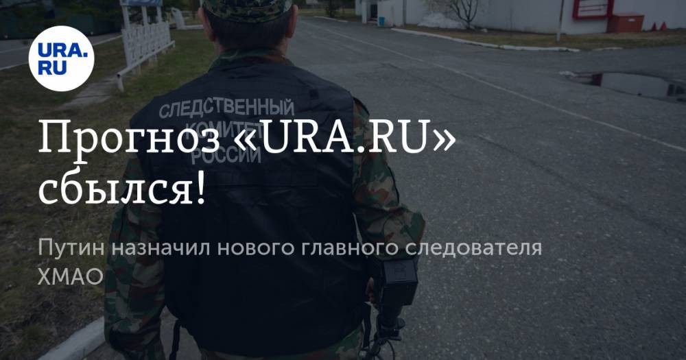 Прогноз «URA.RU» сбылся! Путин назначил нового главного следователя ХМАО